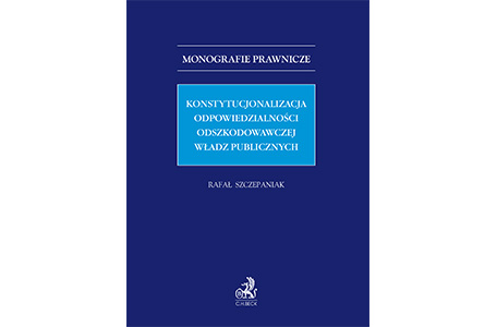Najnowsza monografia Rafała Szczepaniaka pt. „Konstytucjonalizacja odpowiedzialności odszkodowawczej władz publicznych”